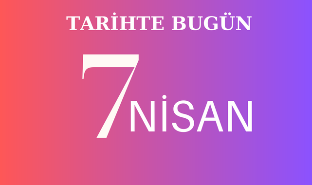 TARİHTE BUGÜN 7 NİSANDA NELER OLDU?