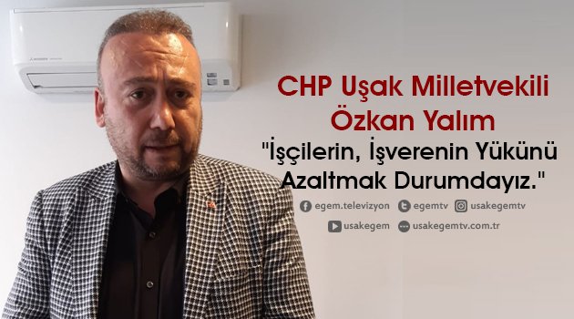 CHP Uşak Milletvekili Özkan Yalım, "İşçilerin, İşverenin Yükünü Azaltmak Durumdayız."