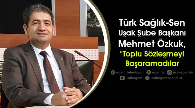Türk Sağlık-Sen Uşak Şube Başkanı Mehmet Özkuk, "Toplu sözleşmeyi başaramadılar"