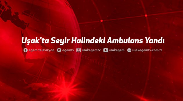 Uşak'ta Seyir Halindeki Ambulans Yandı